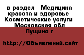  в раздел : Медицина, красота и здоровье » Косметические услуги . Московская обл.,Пущино г.